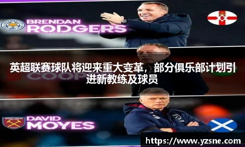 英超联赛球队将迎来重大变革，部分俱乐部计划引进新教练及球员