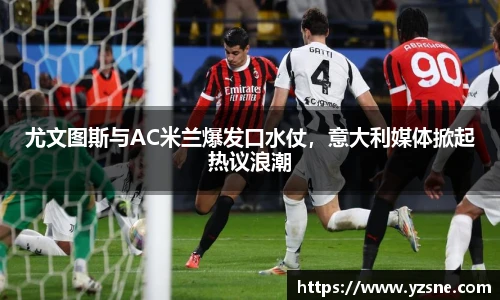 尤文图斯与AC米兰爆发口水仗，意大利媒体掀起热议浪潮