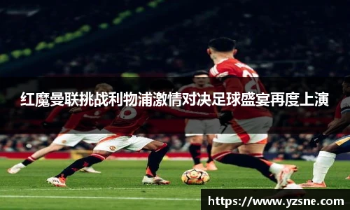 红魔曼联挑战利物浦激情对决足球盛宴再度上演