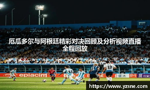 厄瓜多尔与阿根廷精彩对决回顾及分析视频直播全程回放