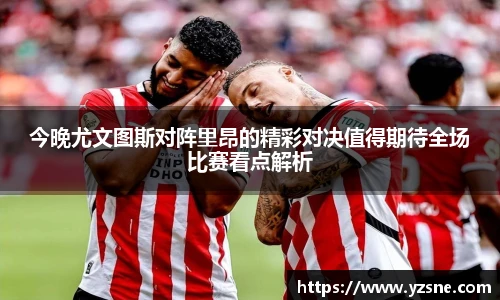 今晚尤文图斯对阵里昂的精彩对决值得期待全场比赛看点解析